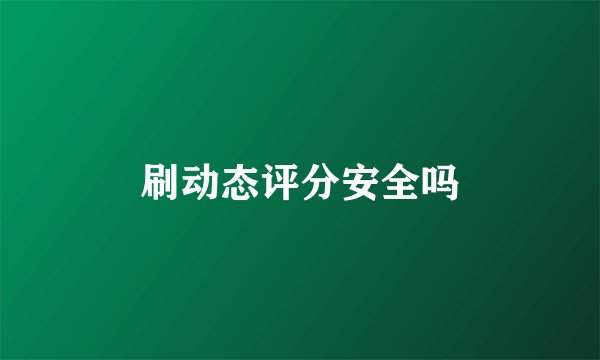 刷动态评分安全吗