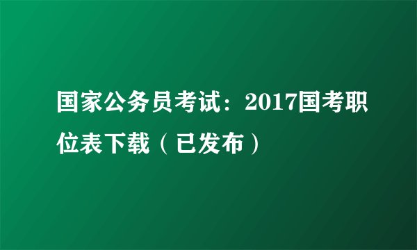 国家公务员考试：2017国考职位表下载（已发布）