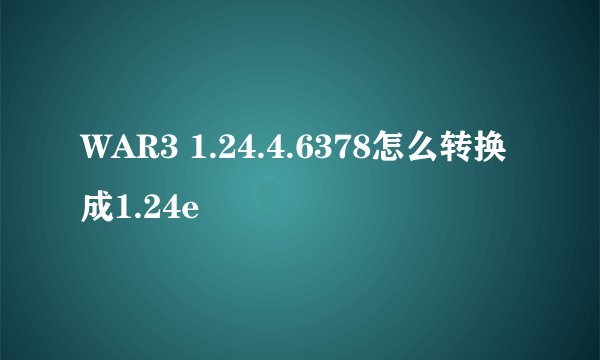 WAR3 1.24.4.6378怎么转换成1.24e