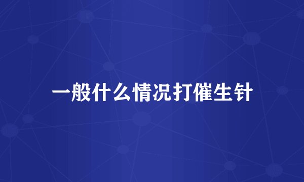 一般什么情况打催生针