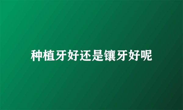 种植牙好还是镶牙好呢