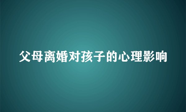 父母离婚对孩子的心理影响