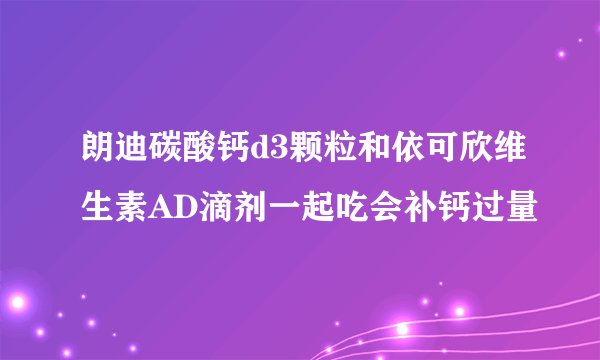 朗迪碳酸钙d3颗粒和依可欣维生素AD滴剂一起吃会补钙过量