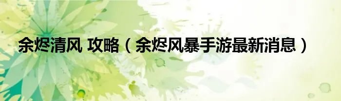 余烬清风 攻略（余烬风暴手游最新消息）