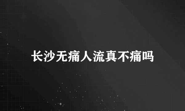 长沙无痛人流真不痛吗