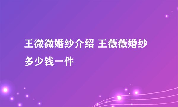 王微微婚纱介绍 王薇薇婚纱多少钱一件