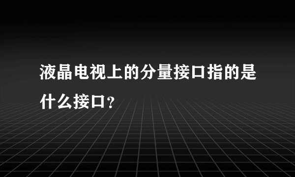 液晶电视上的分量接口指的是什么接口？
