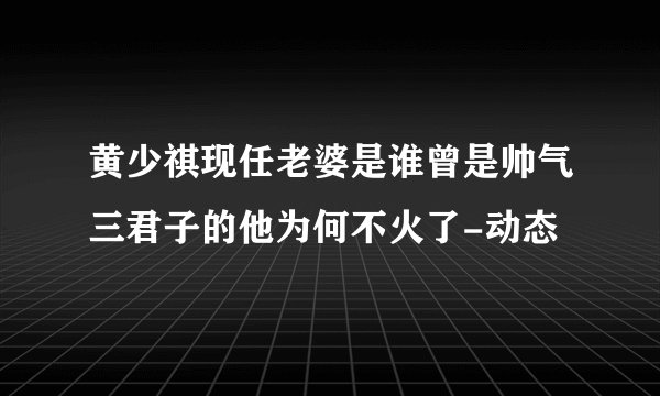 黄少祺现任老婆是谁曾是帅气三君子的他为何不火了-动态