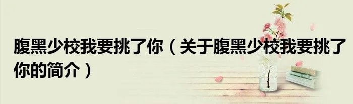 腹黑少校我要挑了你（关于腹黑少校我要挑了你的简介）