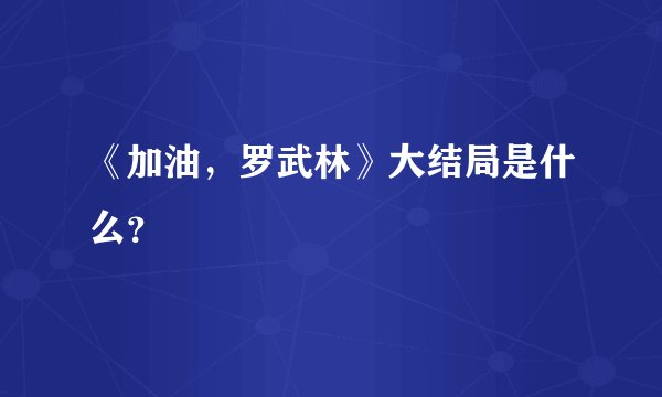 《加油，罗武林》大结局是什么？