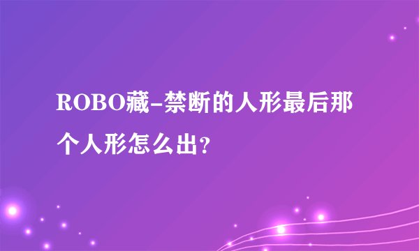 ROBO藏-禁断的人形最后那个人形怎么出?
