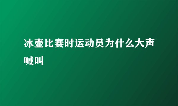 冰壶比赛时运动员为什么大声喊叫