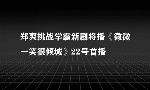 郑爽挑战学霸新剧将播《微微一笑很倾城》22号首播