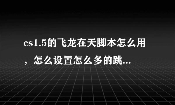 cs1.5的飞龙在天脚本怎么用，怎么设置怎么多的跳，谁会呀，帮忙设置一下？