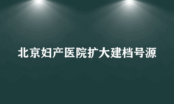 北京妇产医院扩大建档号源