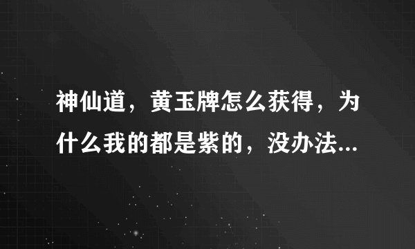 神仙道,黄玉牌怎么获得,为什么我的都是紫的,没办法炼制杨戬要的。