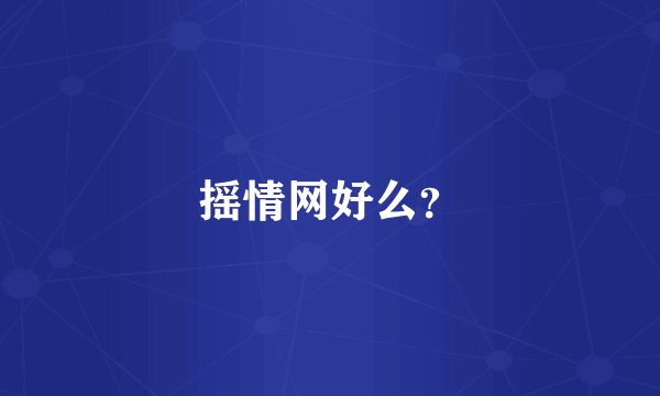 摇情网好么？