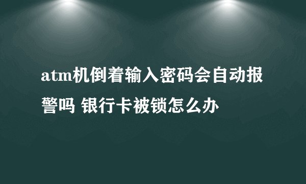 atm机倒着输入密码会自动报警吗 银行卡被锁怎么办