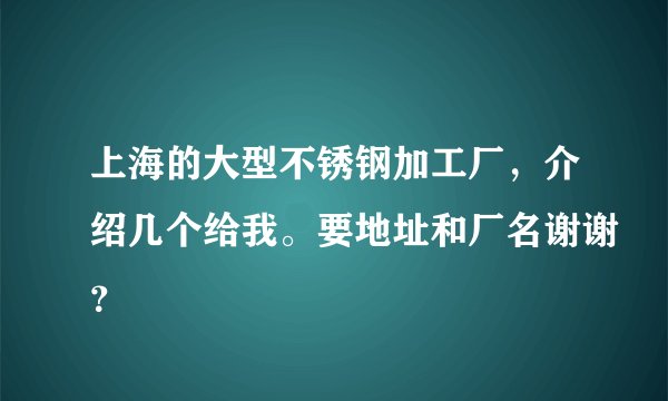 上海的大型不锈钢加工厂，介绍几个给我。要地址和厂名谢谢？