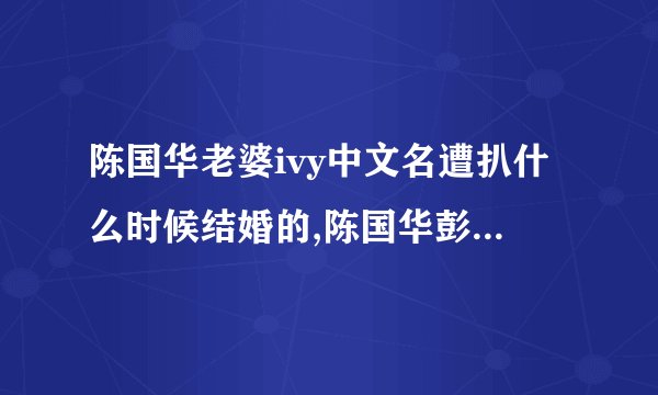 陈国华老婆ivy中文名遭扒什么时候结婚的,陈国华彭佳慧分手原因