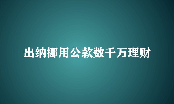 出纳挪用公款数千万理财