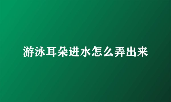 游泳耳朵进水怎么弄出来
