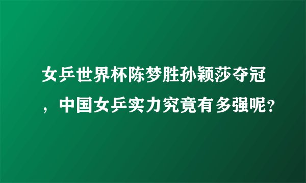 女乒世界杯陈梦胜孙颖莎夺冠,中国女乒实力究竟有多强呢?