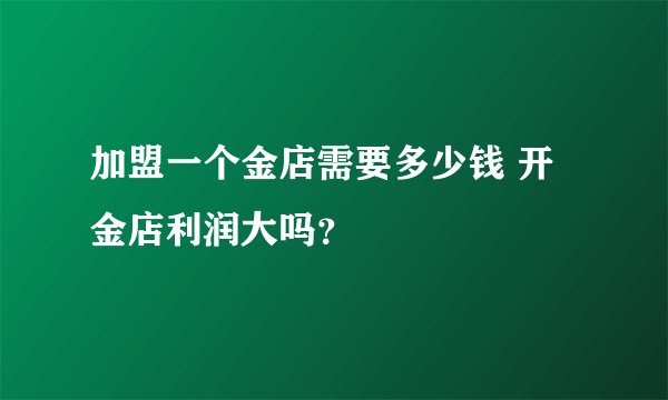 加盟一个金店需要多少钱 开金店利润大吗？