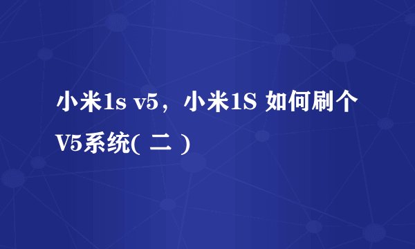 小米1s v5,小米1S 如何刷个V5系统( 二 )
