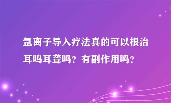 氩离子导入疗法真的可以根治耳鸣耳聋吗？有副作用吗？