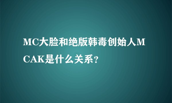 MC大脸和绝版韩毒创始人MCAK是什么关系？