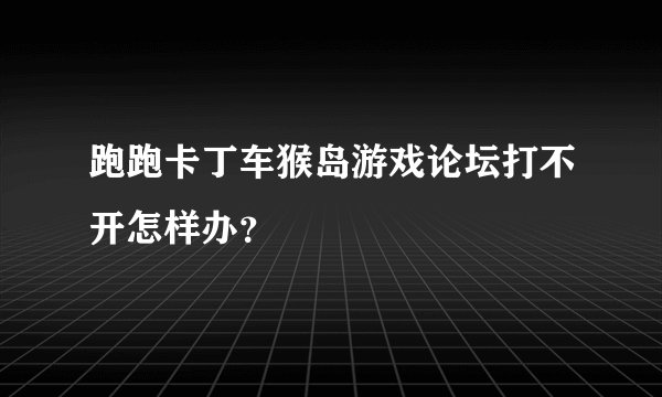 跑跑卡丁车猴岛游戏论坛打不开怎样办?