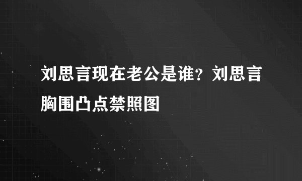 刘思言现在老公是谁？刘思言胸围凸点禁照图