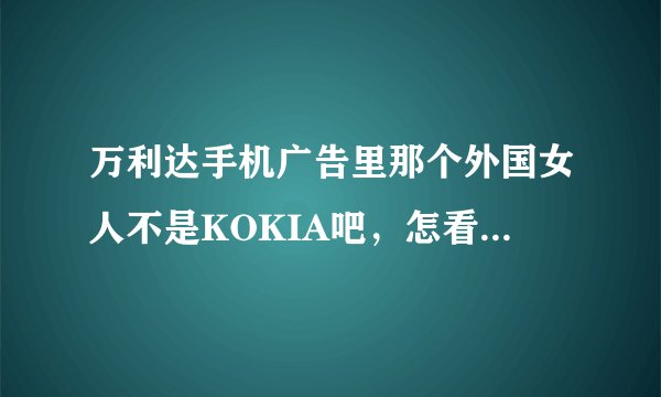 万利达手机广告里那个外国女人不是KOKIA吧，怎看都不像啊！