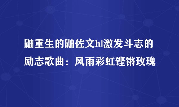 鼬重生的鼬佐文h|激发斗志的励志歌曲：风雨彩虹铿锵玫瑰
