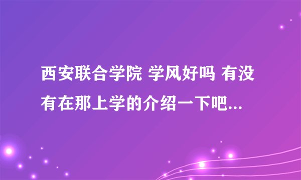 西安联合学院 学风好吗 有没有在那上学的介绍一下吧 急需谢谢各位了