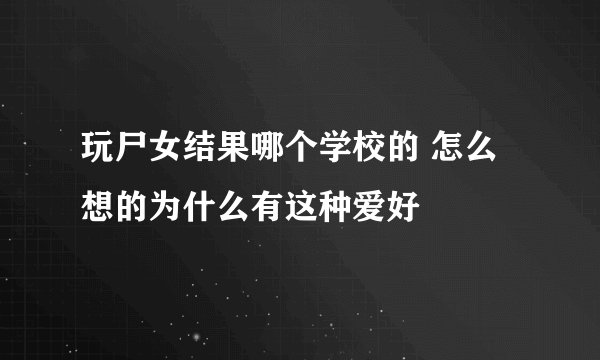 玩尸女结果哪个学校的 怎么想的为什么有这种爱好