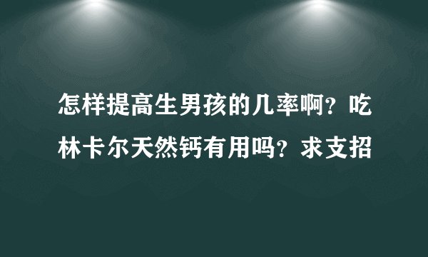 怎样提高生男孩的几率啊?吃林卡尔天然钙有用吗?求支招