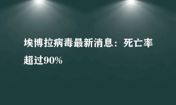 埃博拉病毒最新消息:死亡率超过90%