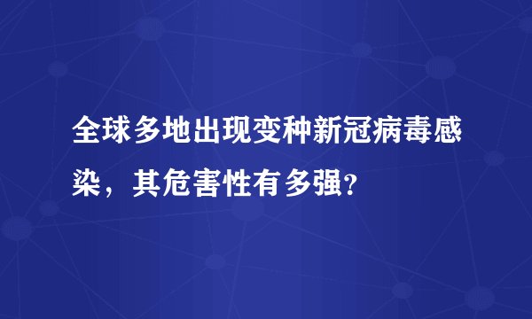全球多地出现变种新冠病毒感染，其危害性有多强？