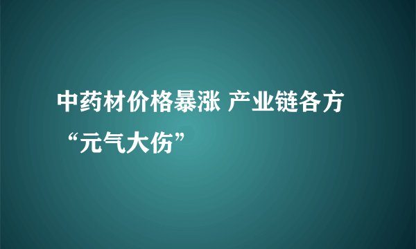 中药材价格暴涨 产业链各方“元气大伤”