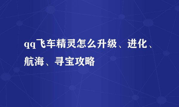 qq飞车精灵怎么升级、进化、航海、寻宝攻略
