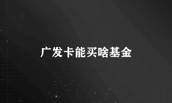 广发卡能买啥基金