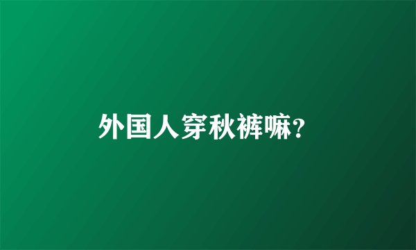 外国人穿秋裤嘛？