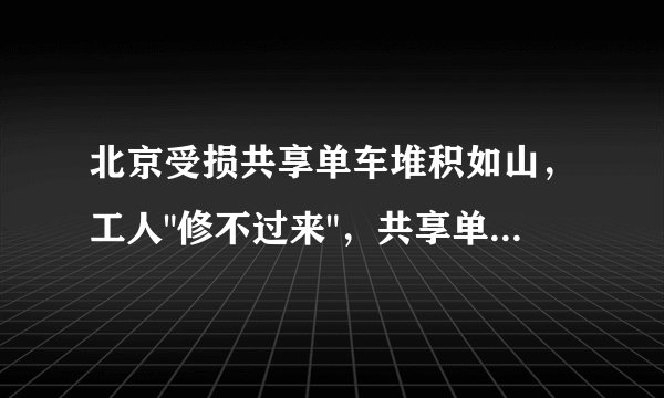 北京受损共享单车堆积如山，工人