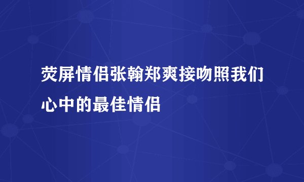 荧屏情侣张翰郑爽接吻照我们心中的最佳情侣