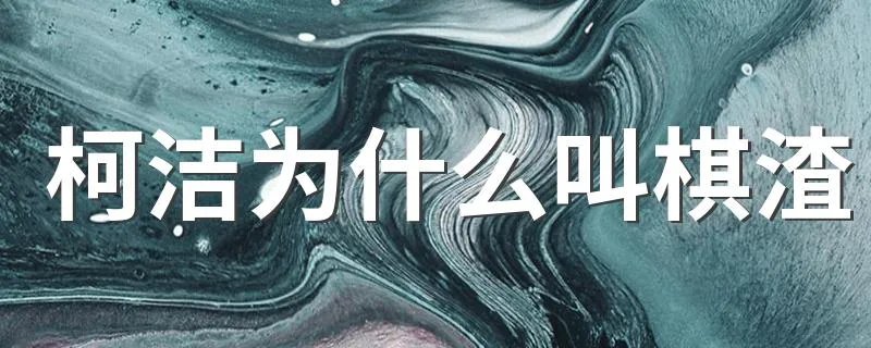 柯洁为什么叫棋渣 柯洁为什么被人叫大棋渣