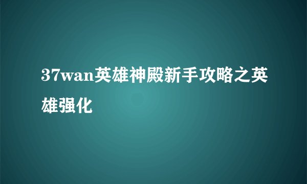 37wan英雄神殿新手攻略之英雄强化