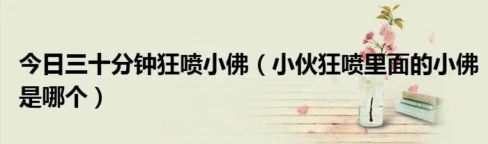 今日三十分钟狂喷小佛（小伙狂喷里面的小佛是哪个）