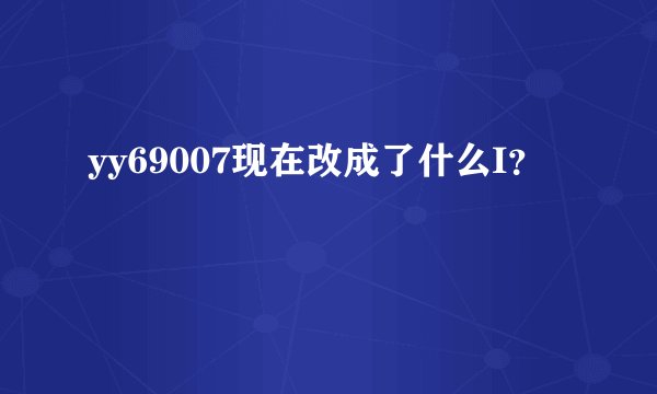 yy69007现在改成了什么I？